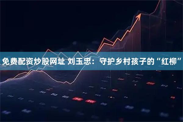免费配资炒股网址 刘玉忠：守护乡村孩子的“红柳”