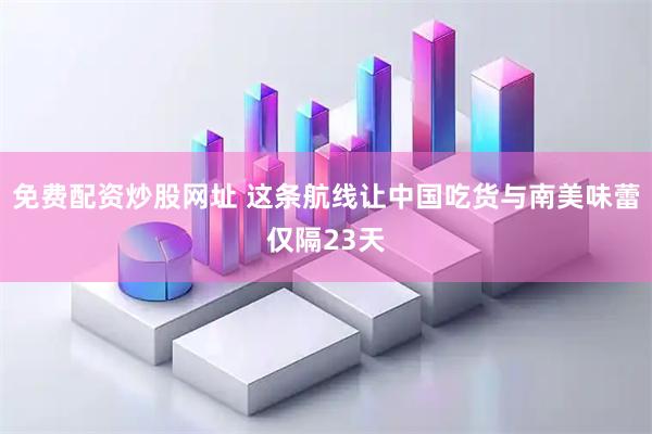 免费配资炒股网址 这条航线让中国吃货与南美味蕾仅隔23天
