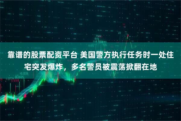 靠谱的股票配资平台 美国警方执行任务时一处住宅突发爆炸，多名警员被震荡掀翻在地