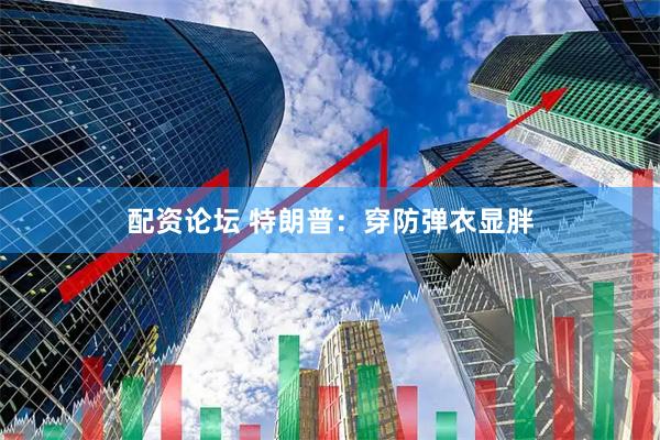 配资论坛 特朗普：穿防弹衣显胖