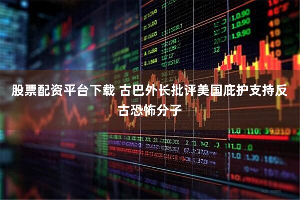 股票配资平台下载 古巴外长批评美国庇护支持反古恐怖分子