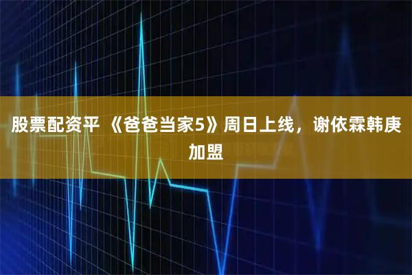 股票配资平 《爸爸当家5》周日上线，谢依霖韩庚加盟