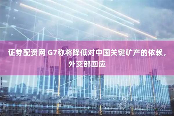 证劵配资网 G7称将降低对中国关键矿产的依赖，外交部回应