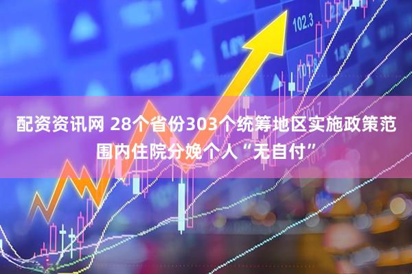 配资资讯网 28个省份303个统筹地区实施政策范围内住院分娩个人“无自付”