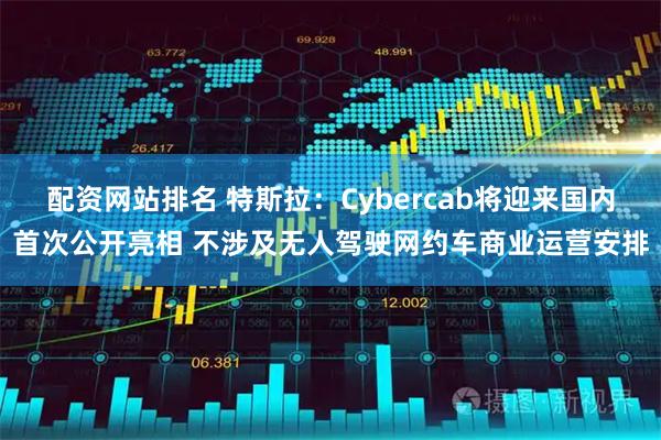 配资网站排名 特斯拉：Cybercab将迎来国内首次公开亮相 不涉及无人驾驶网约车商业运营安排